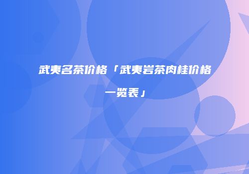 武夷名茶价格「武夷岩茶肉桂价格一览表」