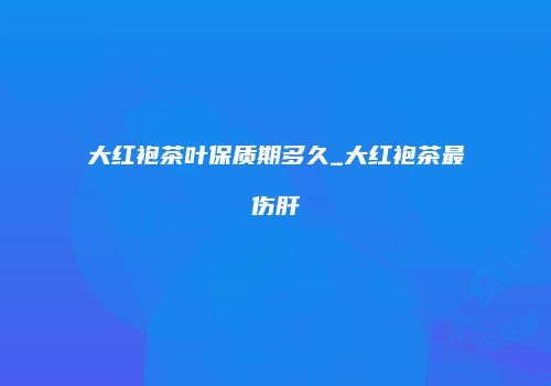 大红袍茶叶保质期多久_大红袍茶最伤肝
