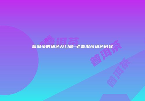 普洱茶的汤色及口感-老普洱茶汤色形容