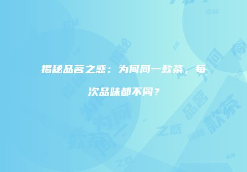 揭秘品茗之惑：为何同一款茶，每次品味都不同？