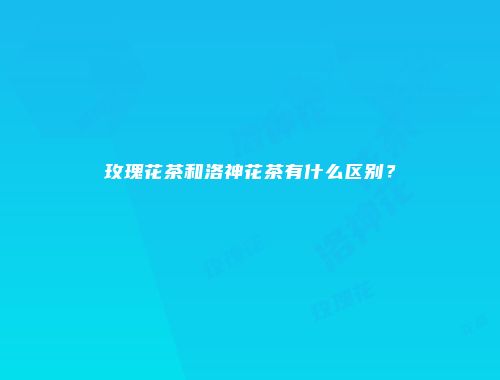 玫瑰花茶和洛神花茶有什么区别？