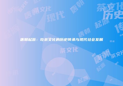 唐朝起源：吃茶文化的历史传承与现代社会发展