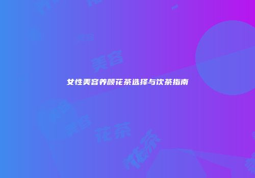 女性美容养颜花茶选择与饮茶指南