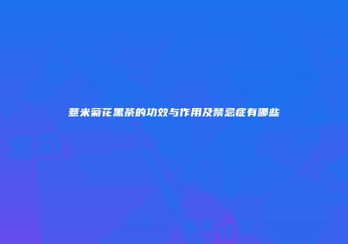 薏米菊花黑茶的功效与作用及禁忌症有哪些
