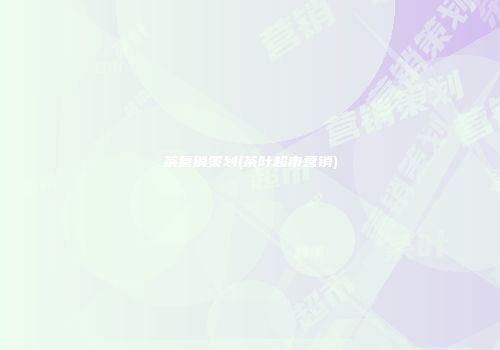 茶营销策划(茶叶超市营销)