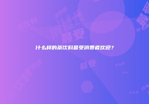 什么样的茶饮料最受消费者欢迎？
