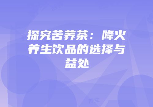 探究苦荞茶：降火养生饮品的选择与益处