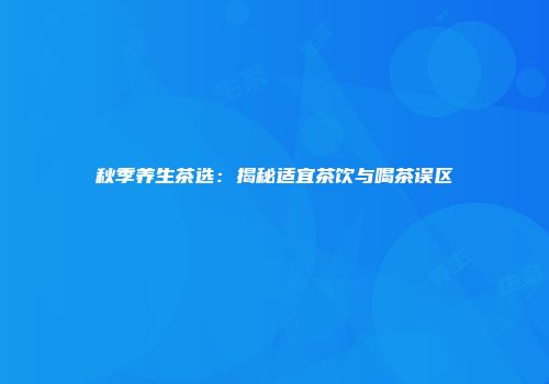 秋季养生茶选：揭秘适宜茶饮与喝茶误区