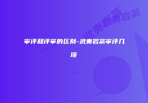 审评和评审的区别-武夷岩茶审评几项