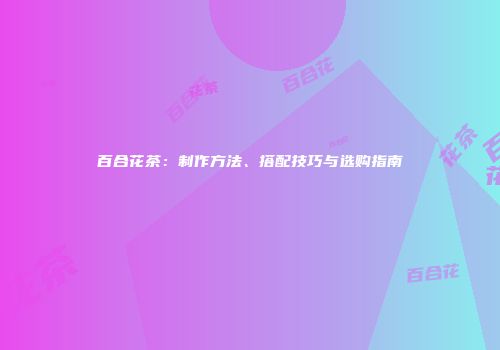 百合花茶：制作方法、搭配技巧与选购指南