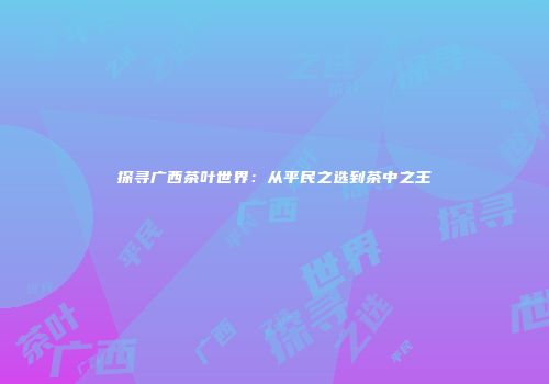 探寻广西茶叶世界：从平民之选到茶中之王