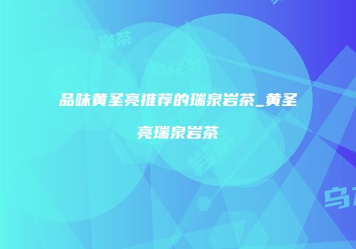 品味黄圣亮推荐的瑞泉岩茶_黄圣亮瑞泉岩茶