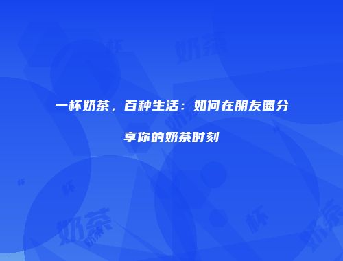 一杯奶茶，百种生活：如何在朋友圈分享你的奶茶时刻