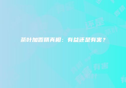茶叶加香精真相：有益还是有害？