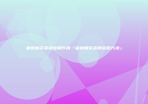 蓝蝴蝶花茶功效和作用「蓝蝴蝶花茶的搭配方法」
