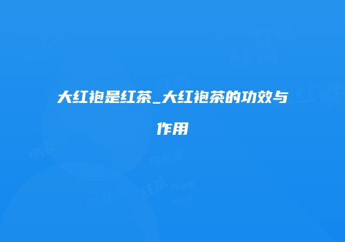 大红袍是红茶_大红袍茶的功效与作用