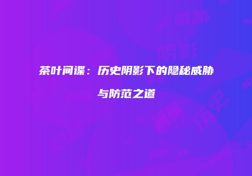 茶叶间谍：历史阴影下的隐秘威胁与防范之道