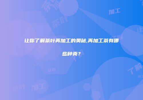 让你了解茶叶再加工的奥秘,再加工茶有哪些种类？