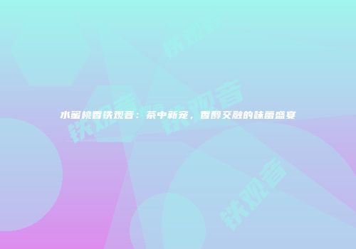 水蜜桃香铁观音：茶中新宠，香醇交融的味蕾盛宴
