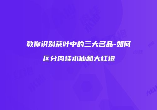 教你识别茶叶中的三大名品-如何区分肉桂水仙和大红袍