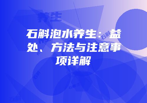 石斛泡水养生：益处、方法与注意事项详解