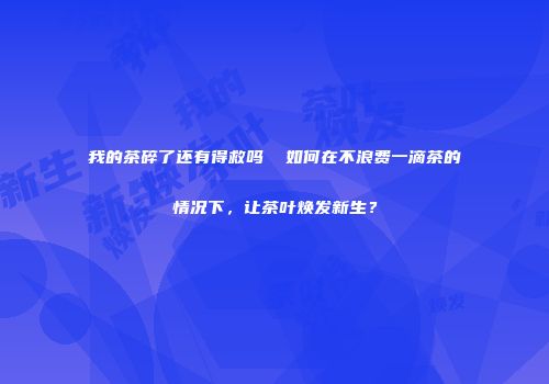 我的茶碎了还有得救吗  如何在不浪费一滴茶的情况下，让茶叶焕发新生？