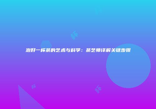 泡好一杯茶的艺术与科学：茶艺师详解关键步骤