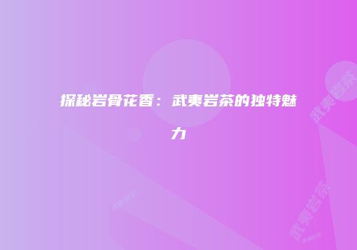 探秘岩骨花香：武夷岩茶的独特魅力