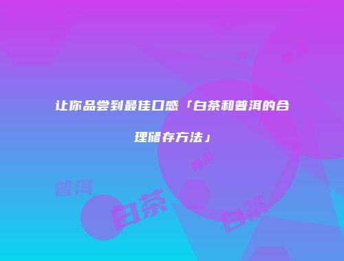 让你品尝到最佳口感「白茶和普洱的合理储存方法」