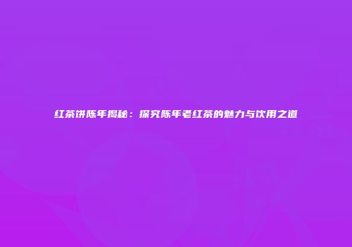 红茶饼陈年揭秘：探究陈年老红茶的魅力与饮用之道
