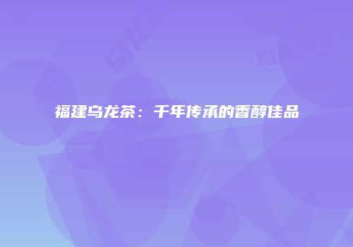 福建乌龙茶：千年传承的香醇佳品
