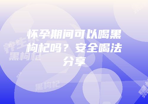 怀孕期间可以喝黑枸杞吗？安全喝法分享