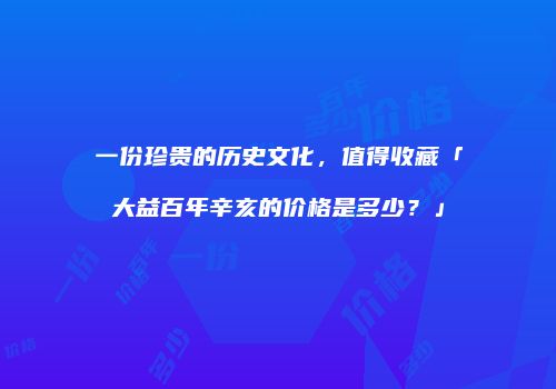 一份珍贵的历史文化，值得收藏「大益百年辛亥的价格是多少？」