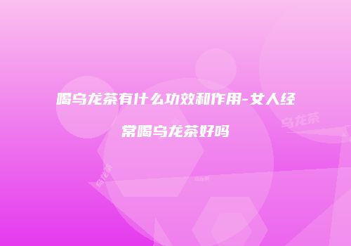 喝乌龙茶有什么功效和作用-女人经常喝乌龙茶好吗