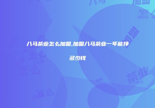 八马茶业怎么加盟,加盟八马茶业一年能挣多少钱