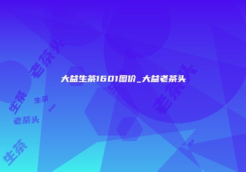 大益生茶1601图价_大益老茶头