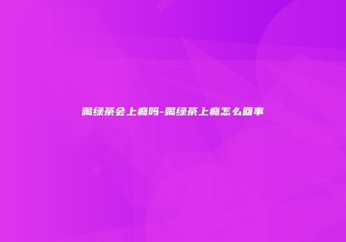 喝绿茶会上瘾吗-喝绿茶上瘾怎么回事