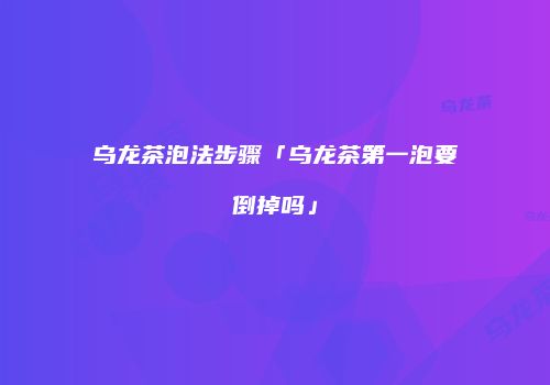 乌龙茶泡法步骤「乌龙茶第一泡要倒掉吗」