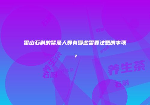 霍山石斛的禁忌人群有哪些需要注意的事项？