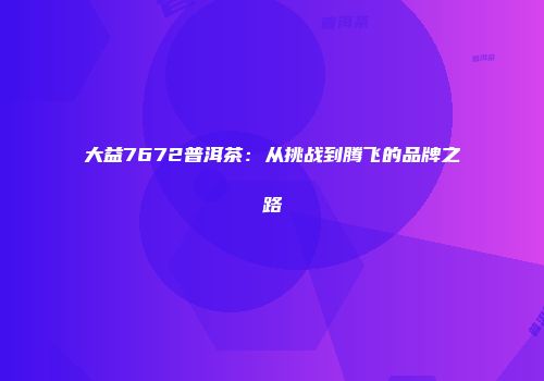 大益7672普洱茶：从挑战到腾飞的品牌之路