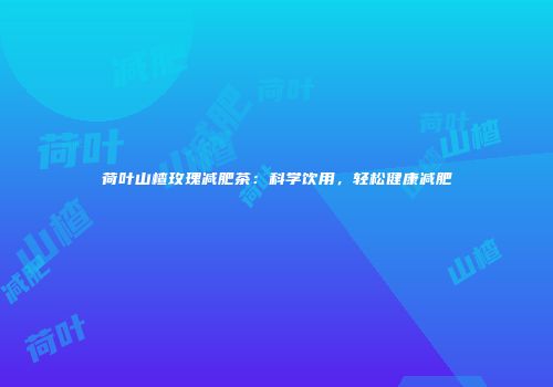 荷叶山楂玫瑰减肥茶：科学饮用，轻松健康减肥
