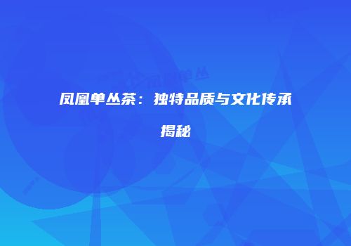 凤凰单丛茶：独特品质与文化传承揭秘