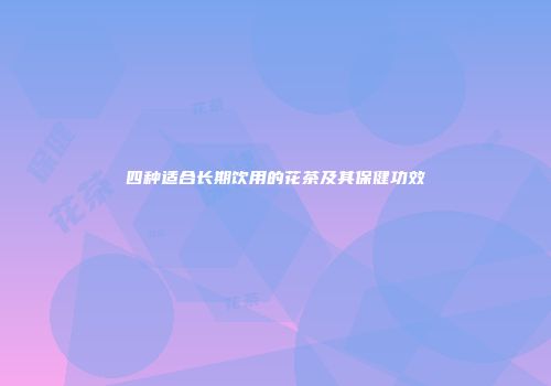 四种适合长期饮用的花茶及其保健功效