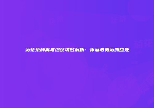 菊花茶种类与泡茶功效解析：怀菊与贡菊的益处