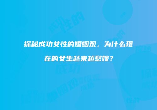 探秘成功女性的婚姻观，为什么现在的女生越来越愁嫁？