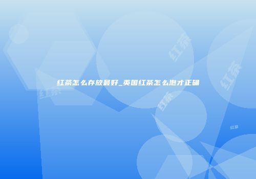 红茶怎么存放最好_英国红茶怎么泡才正确