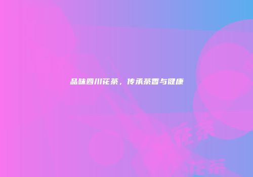 品味四川花茶，传承茶香与健康