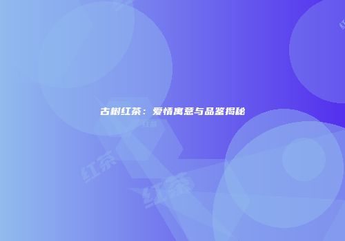 古树红茶：爱情寓意与品鉴揭秘