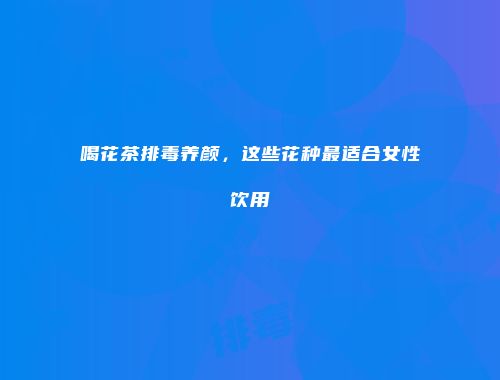 喝花茶排毒养颜，这些花种最适合女性饮用