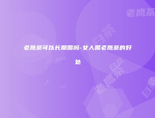 老鹰茶可以长期喝吗-女人喝老鹰茶的好处